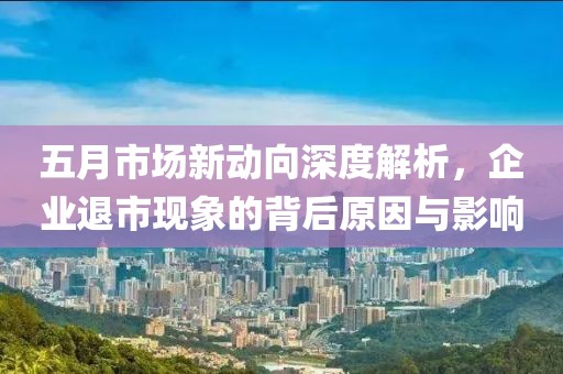 五月市場新動向深度解析，企業退市現象的背后原因與影響