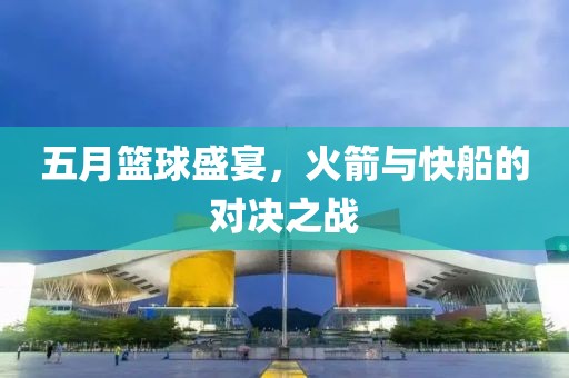 五月籃球盛宴，火箭與快船的對決之戰