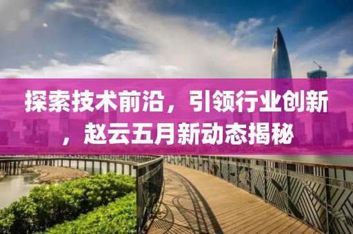 探索技術(shù)前沿，引領(lǐng)行業(yè)創(chuàng)新，趙云五月新動態(tài)揭秘