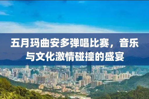五月瑪曲安多彈唱比賽，音樂與文化激情碰撞的盛宴