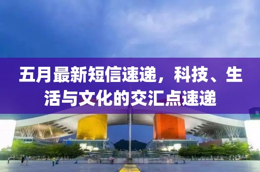 五月最新短信速遞，科技、生活與文化的交匯點速遞