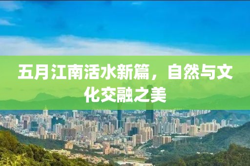 五月江南活水新篇，自然與文化交融之美