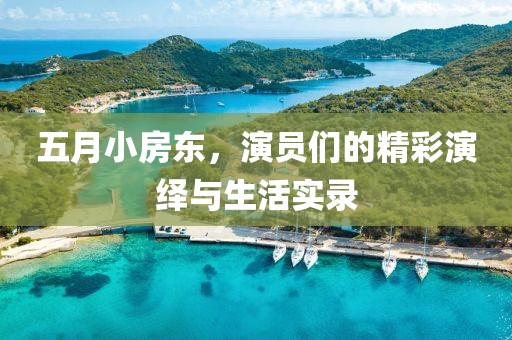 五月小房東，演員們的精彩演繹與生活實錄