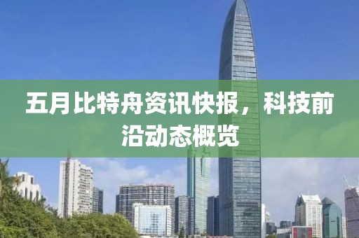 五月比特舟資訊快報，科技前沿動態概覽