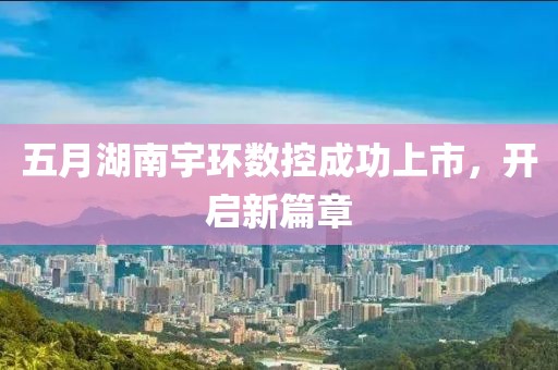 五月湖南宇環(huán)數(shù)控成功上市，開啟新篇章