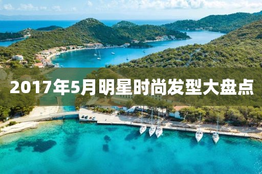 2017年5月明星時(shí)尚發(fā)型大盤點(diǎn)