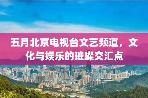 五月北京電視臺(tái)文藝頻道，文化與娛樂的璀璨交匯點(diǎn)