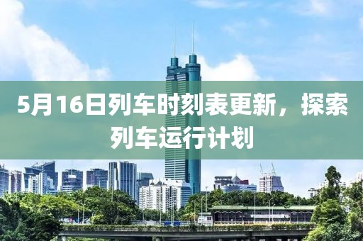 5月16日列車時(shí)刻表更新，探索列車運(yùn)行計(jì)劃