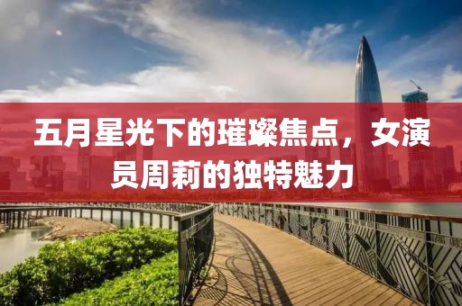 五月星光下的璀璨焦點，女演員周莉的獨特魅力