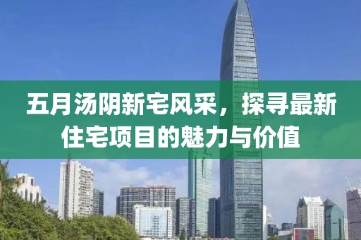 五月湯陰新宅風采，探尋最新住宅項目的魅力與價值