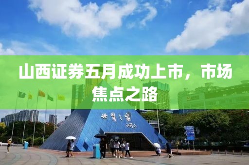 山西證券五月成功上市，市場焦點之路