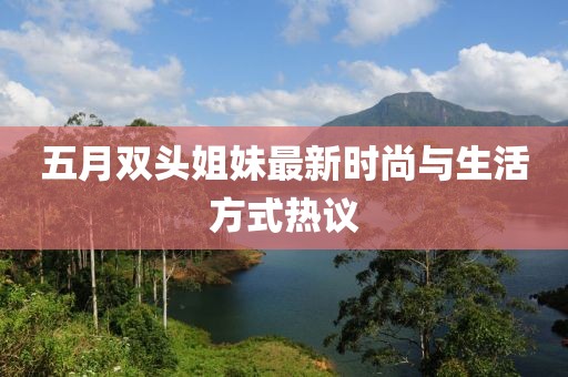 五月雙頭姐妹最新時尚與生活方式熱議