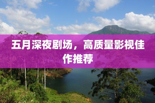 五月深夜劇場，高質量影視佳作推薦