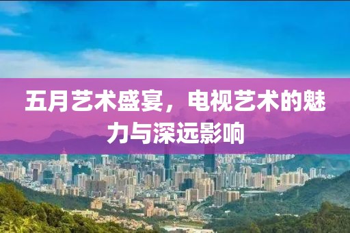 五月藝術盛宴，電視藝術的魅力與深遠影響