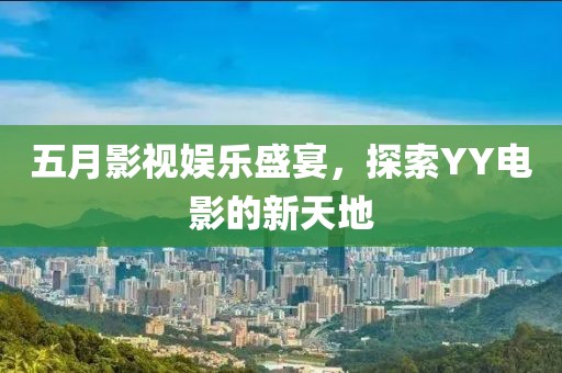 五月影視娛樂盛宴，探索YY電影的新天地