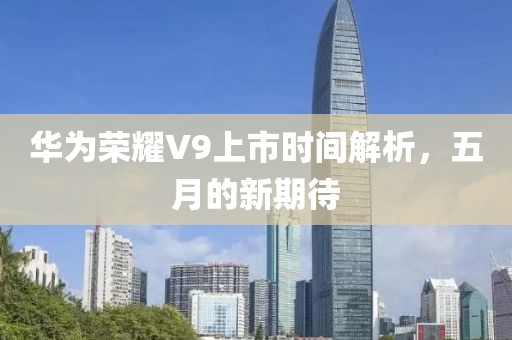 華為榮耀V9上市時間解析，五月的新期待