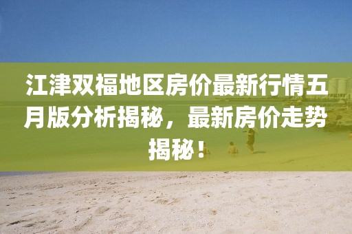江津雙福地區房價最新行情五月版分析揭秘，最新房價走勢揭秘！