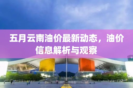 五月云南油價最新動態，油價信息解析與觀察