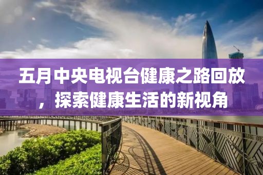 五月中央電視臺健康之路回放，探索健康生活的新視角