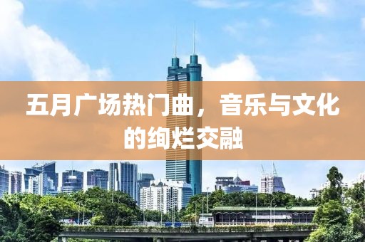 五月廣場熱門曲，音樂與文化的絢爛交融