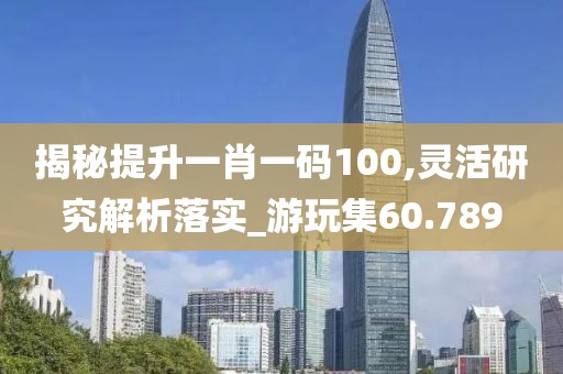 揭秘提升一肖一碼100,靈活研究解析落實_游玩集60.789