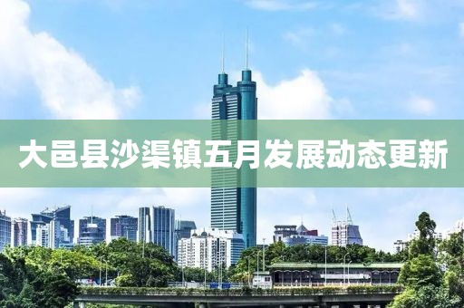 大邑縣沙渠鎮五月發展動態更新