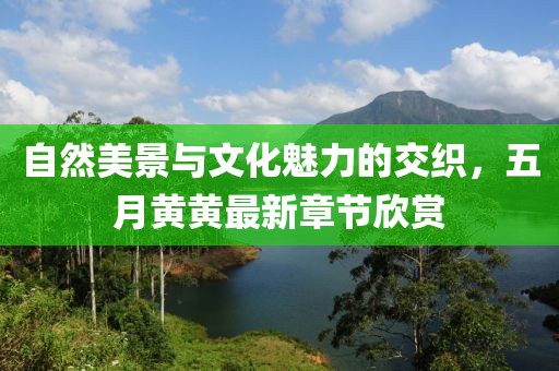 自然美景與文化魅力的交織，五月黃黃最新章節欣賞