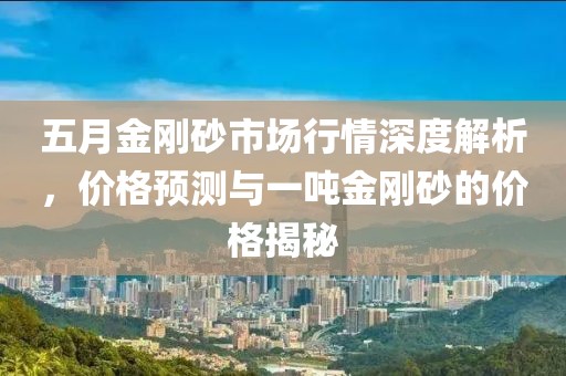 五月金剛砂市場行情深度解析，價(jià)格預(yù)測與一噸金剛砂的價(jià)格揭秘