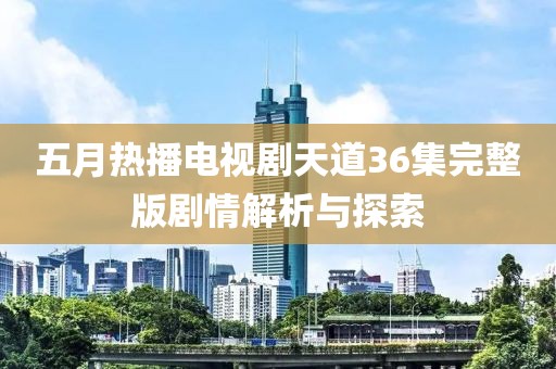 五月熱播電視劇天道36集完整版劇情解析與探索