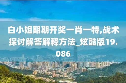 白小姐期期開獎一肖一特,戰術探討解答解釋方法_炫酷版19.086
