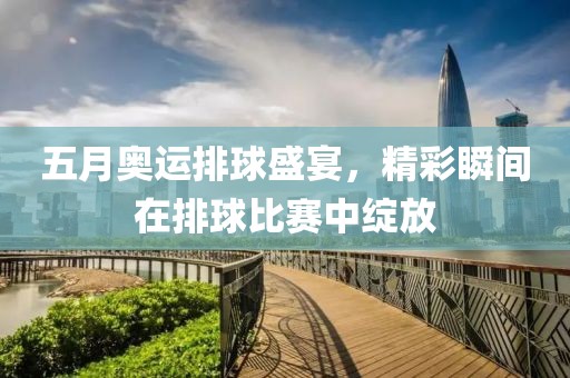 五月奧運排球盛宴，精彩瞬間在排球比賽中綻放