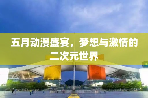 五月動漫盛宴，夢想與激情的二次元世界