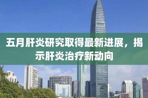 五月肝炎研究取得最新進展，揭示肝炎治療新動向