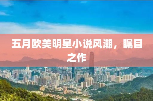 五月歐美明星小說(shuō)風(fēng)潮，矚目之作