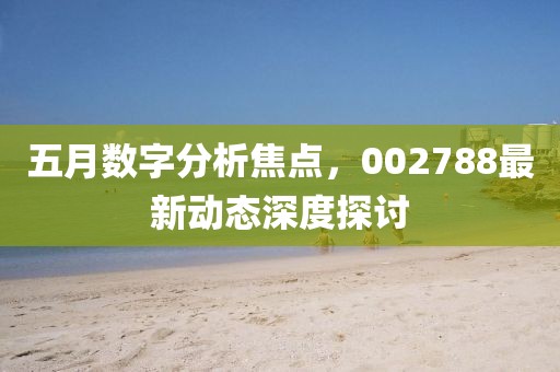 五月數(shù)字分析焦點(diǎn)，002788最新動(dòng)態(tài)深度探討