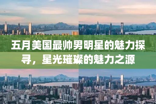 五月美國最帥男明星的魅力探尋，星光璀璨的魅力之源