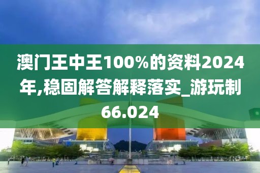 澳門王中王100%的資料2024年,穩固解答解釋落實_游玩制66.024