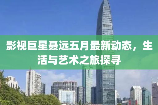 影視巨星聶遠五月最新動態，生活與藝術之旅探尋