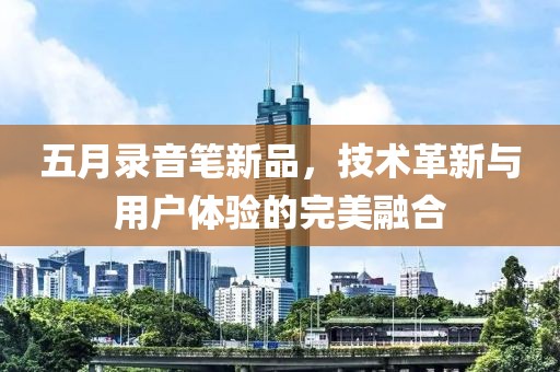五月錄音筆新品，技術革新與用戶體驗的完美融合