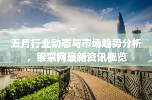 五月行業動態與市場趨勢分析，銀票網最新資訊概覽