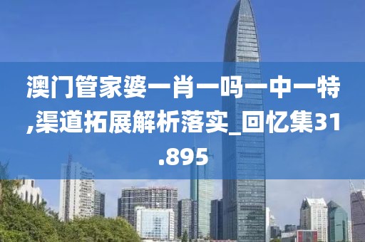 澳門管家婆一肖一嗎一中一特,渠道拓展解析落實_回憶集31.895