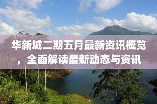 華新城二期五月最新資訊概覽，全面解讀最新動態與資訊