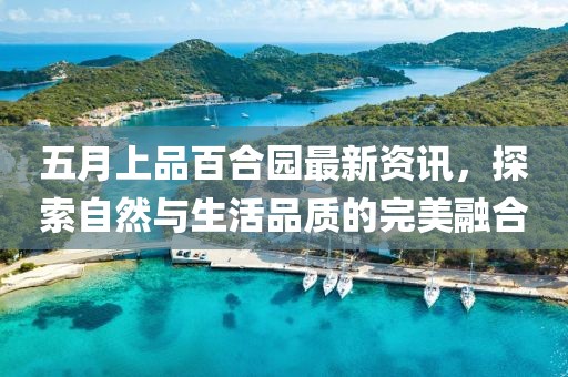 五月上品百合園最新資訊，探索自然與生活品質的完美融合