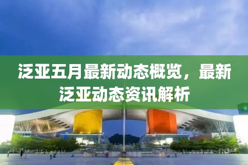 泛亞五月最新動(dòng)態(tài)概覽，最新泛亞動(dòng)態(tài)資訊解析
