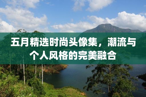 五月精選時尚頭像集，潮流與個人風格的完美融合