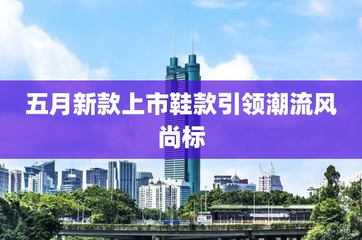 五月新款上市鞋款引領潮流風尚標