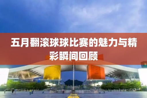 五月翻滾球球比賽的魅力與精彩瞬間回顧