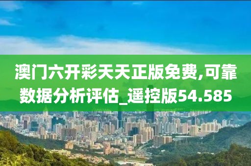 澳門六開彩天天正版免費,可靠數據分析評估_遙控版54.585