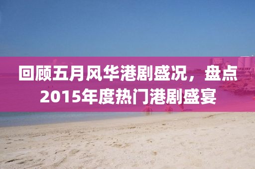 回顧五月風華港劇盛況，盤點2015年度熱門港劇盛宴