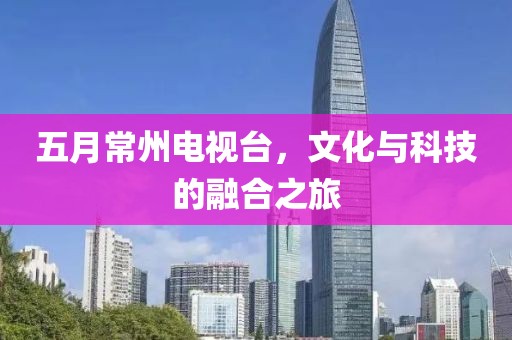 五月常州電視臺，文化與科技的融合之旅
